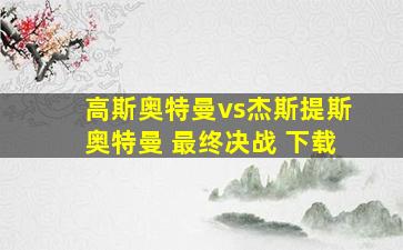 高斯奥特曼vs杰斯提斯奥特曼 最终决战 下载